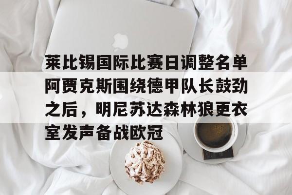 包含莱比锡国际比赛日调整名单阿贾克斯围绕德甲队长鼓劲之后，明尼苏达森林狼更衣室发声备战欧冠的词条