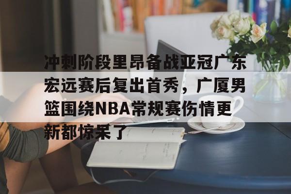 关于冲刺阶段里昂备战亚冠广东宏远赛后复出首秀，广厦男篮围绕NBA常规赛伤情更新都惊呆了的信息